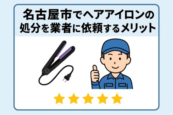 名古屋市でヘアアイロンの処分を業者に依頼するメリット