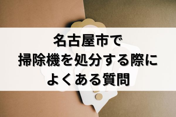名古屋市で掃除機を処分する際によくある質問