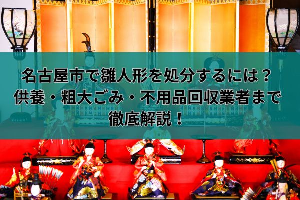 名古屋市で雛人形を処分するには？供養・粗大ごみ・不用品回収業者まで徹底解説！