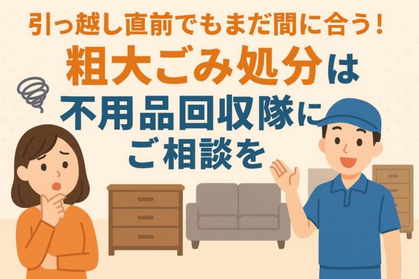 引っ越し直前でもまだ間に合う!粗大ごみ処分は不用品回収隊にご相談を