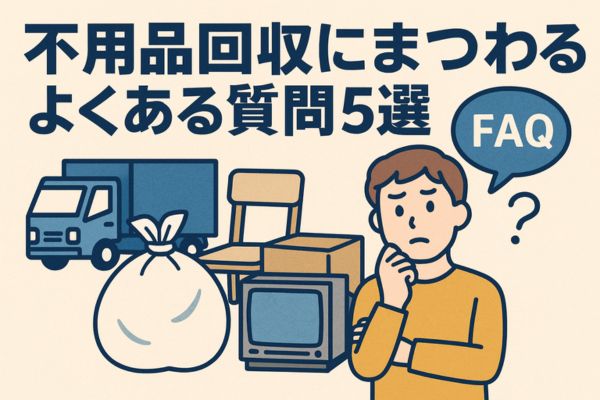 不用品回収にまつわるよくある質問5選