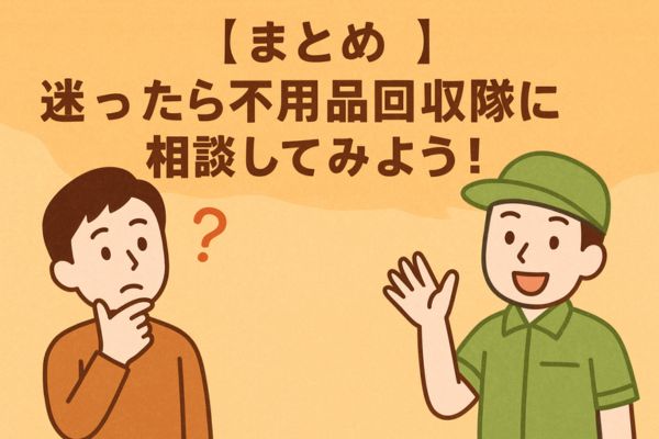 【まとめ】迷ったら不用品回収隊に相談してみよう！