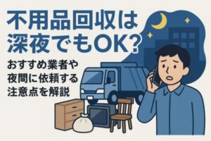 不用品回収は深夜でもOK？おすすめ業者や夜間に依頼する注意点を解説
