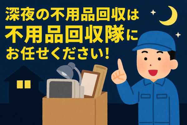 深夜の不用品回収は不用品回収隊にお任せください！