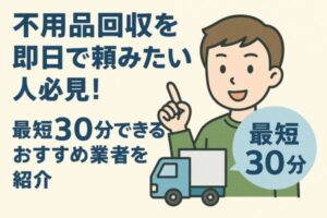 不用品回収を即日で頼みたい人必見！最短30分で来るおすすめ業者を紹介