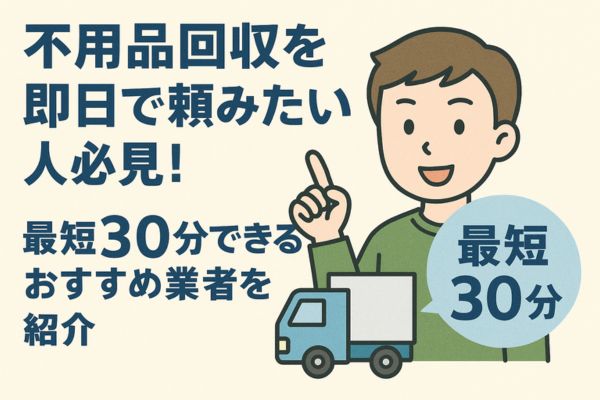 不用品回収を即日で頼みたい人必見！最短30分で来るおすすめ業者を紹介